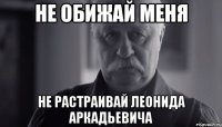 не обижай меня не растраивай леонида аркадьевича