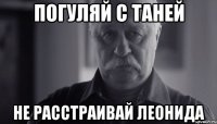 погуляй с таней не расстраивай леонида