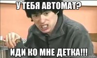 у тебя автомат? иди ко мне детка!!!