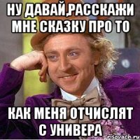 ну давай,расскажи мне сказку про то как меня отчислят с универа