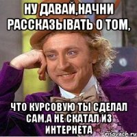 ну давай,начни рассказывать о том, что курсовую ты сделал сам,а не скатал из интернета