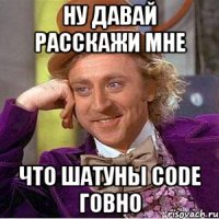 ну давай расскажи мне что шатуны code говно