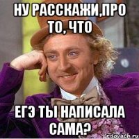 ну расскажи,про то, что егэ ты написала сама?