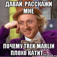 давай, расскажи мне почему trek marlin плохо катит...