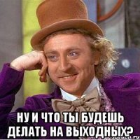  ну и что ты будешь делать на выходных?