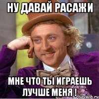 ну давай расажи мне что ты играешь лучше меня !