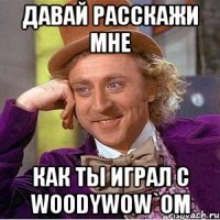 давай расскажи мне как ты играл с woodyw0w`om