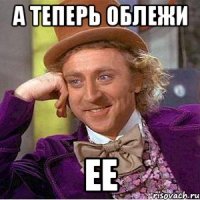 а теперь облежи ее