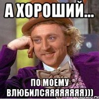 а хороший... по моему влюбилсяяяяяяяя)))