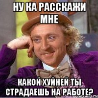 ну ка расскажи мне какой хуйней ты страдаешь на работе?