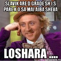 slavik are d grade sh i s pare k o sa mai aiba sheva loshara ....