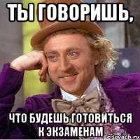 ты говоришь, что будешь готовиться к экзаменам