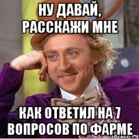 ну давай, расскажи мне как ответил на 7 вопросов по фарме