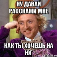 ну давай расскажи мне как ты хочешь на юг