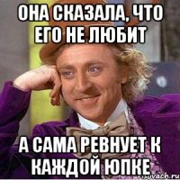 она сказала, что его не любит а сама ревнует к каждой юпке