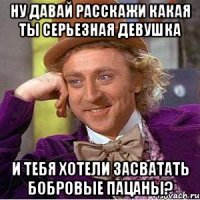 ну давай расскажи какая ты серьезная девушка и тебя хотели засватать бобровые пацаны?