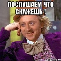 послушаем что скажешь ! 