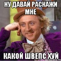 ну давай раскажи мне какой швепс хуй