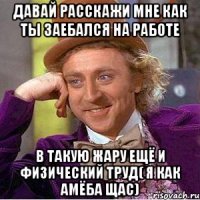 давай расскажи мне как ты заебался на работе в такую жару ещё и физический труд( я как амёба щас)