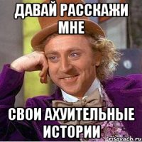 давай расскажи мне свои ахуительные истории