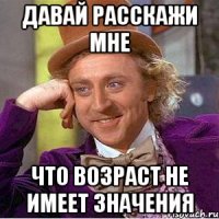 давай расскажи мне что возраст не имеет значения