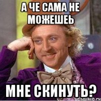 а че сама не можешеь мне скинуть?