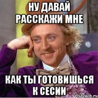 ну давай расскажи мне как ты готовишься к сесии