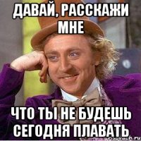 давай, расскажи мне что ты не будешь сегодня плавать