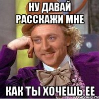 ну давай расскажи мне как ты хочешь ее