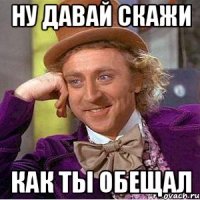 ну давай скажи как ты обещал
