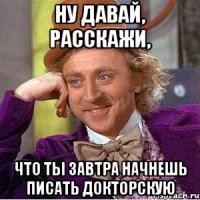 ну давай, расскажи, что ты завтра начнешь писать докторскую