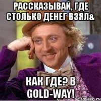рассказывай, где столько денег взял& как где? в gold-way!