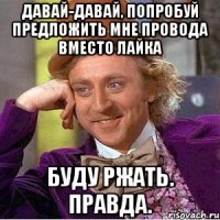 давай-давай, попробуй предложить мне провода вместо лайка буду ржать. правда.