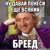 ну давай понеси еще всякий бреед