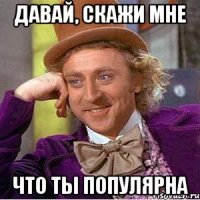 давай, скажи мне что ты популярна