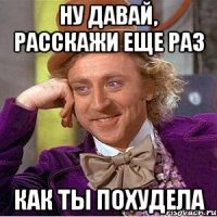 ну давай, расскажи еще раз как ты похудела