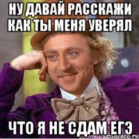 ну давай расскажи как ты меня уверял что я не сдам егэ