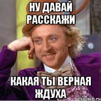 ну давай расскажи какая ты верная ждуха