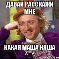 давай расскажи мне какая маша няша ^_^