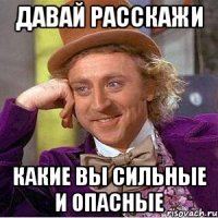 давай расскажи какие вы сильные и опасные