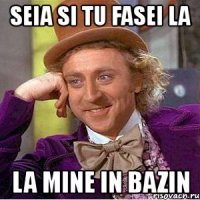 seia si tu fasei la la mine in bazin
