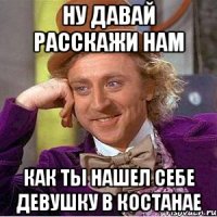 ну давай расскажи нам как ты нашел себе девушку в костанае