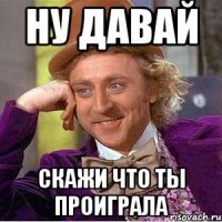 ну давай скажи что ты проиграла
