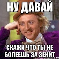 ну давай скажи что ты не болеешь за зенит