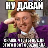 ну давай скажи, что ты не для этого пост создавала