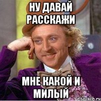 ну давай расскажи мне какой и милый