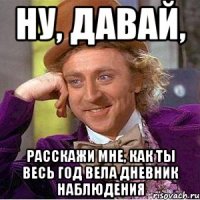 ну, давай, расскажи мне, как ты весь год вела дневник наблюдения