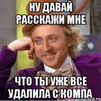 ну давай расскажи мне что ты уже все удалила с компа