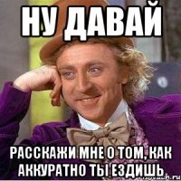 ну давай расскажи мне о том, как аккуратно ты ездишь