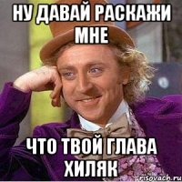 ну давай раскажи мне что твой глава хиляк